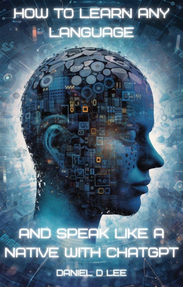 How to Learn Any Language and Speak like a Native with ChatGPT: Accelerated Learning with Artificial Intelligence (The ChatGPT Effect)