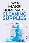 HOW TO MAKE HOMEMADE CLEANING SUPPLIES: A Comprehensive Guide to Crafting Effective and Natural Cleaning Solutions for Your Home (2023 Beginner Crash Course)