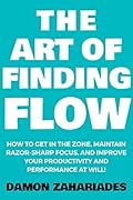 The Art of Finding FLOW: How to Get in the Zone, Maintain Razor-Sharp Focus, and Improve Your Productivity and Performance at Will! (The Art Of Living Well Book 3)