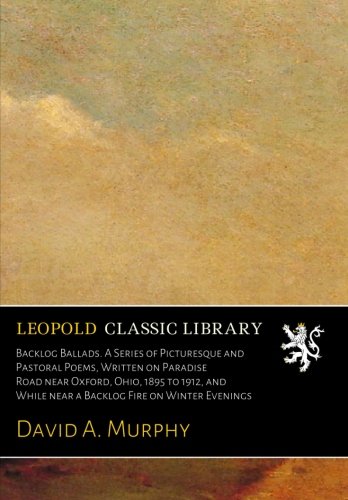 Backlog Ballads. A Series of Picturesque and Pastoral Poems, Written on Paradise Road near Oxford, Ohio, 1895 to 1912, and While near a Backlog Fire on Winter Evenings (Paperback)