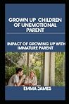 Grown Up Children of Unemotional Parents: learn about the Impact of Growing up with Immature Parents Grown Up Children of Unemotional Parents: learn about the Impact of Growing up with Immature Parents