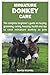 MINIATURE DONKEY CARE: The complete beginner’s guide on buying, grooming, caring, housing, health and tips to raise miniature donkey as pets