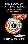 The Book of Cocktail Ratios: The Surprising Simplicity of Classic Cocktails (Ruhlman's Ratios, #2)