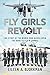 The Fly Girls Revolt: The Story of the Women Who Kicked Open the Door to Fly in Combat
