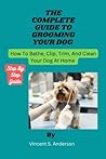 The Complete Guide To Grooming Your Dog: How To Bathe,Clip,Trim,And Clean Your Dog At Home