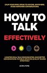 How to Talk Effectively: Calm Your Mind, Speak to Anyone, Anywhere, Avoid Awkward Conversations, & Master Small Talk Communication, Have Better ... Public Speaking Level by Talking Effectively