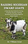 Raising Nigerian Dwarf Goats: A Step By Step Guide for Caring, Treating, Housing, Training, Breeding and Feeding Nigerian Dwarf Goats