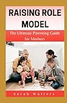 RAISING ROLE MODEL: The Ultimate Parenting Guide to for Mothers RAISING ROLE MODEL: The Ultimate Parenting Guide to for Mothers
