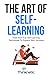 The Art Of Self-Learning: Tried-And-True Self-Learning Techniques To Expand Your Horizons (Self-Learning Mastery)