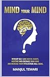 MIND YOUR MIND: DEVELOP SELF CARE MENTAL HABITS, NURTURE AND CULTIVATE YOUR MIND AND INCREASE YOUR INTELLECTUAL WELL-BEING (Ultimate Mindset Mastery Series)