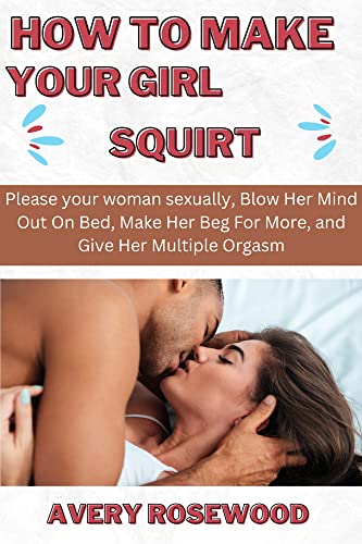 How To Make Your Girl Squirt: Please your woman sexually, Blow Her Mind Out On Bed, Make Her Beg For More, and Give Her Multiple Orgasm (Kindle Edition)