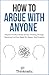 How To Argue With Anyone: Expand The Boundaries Of Your Thinking Through Resolving Conflicts Based On Reason And Empathy (Critical Thinking & Logic Mastery)