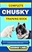 COMPLETE CHUSKY TRAINING BOOK: Understand From The Origin, Finding, Personality, Socialization, Breeding, Care, Nutrition, Exercise, Health, Grooming, Love And Others Inclusive