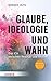 Glaube, Ideologie und Wahn: Der Mensch zwischen Realität und Illusion