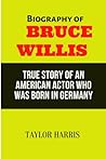 BIOGRAPHY OF BRUCE WILLIS: TRUE STORY OF AN AMERICAN ACTOR WHO WAS BORN IN GERMANY