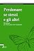Perdonare se stessi e gli altri by Guidalberto Bormolini