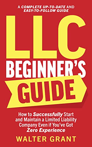 LLC Beginner’s Guide: How to Successfully Start and Maintain a Limited Liability Company Even if You’ve Got Zero Experience (A Complete Up-to-Date & Easy-to-Follow Guide)