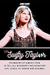 THE SWIFTY TAYLOR: The Making of a Music Icon (A Tell-All Biography Including Her Life, Loves, Hit Songs and Albums)