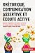 Rhétorique, Communication Assertive et Écoute Active: Apprenez l’Empathie, La Persuasion, Les Secrets du Langage Corporel, La Négociation, Comment ... les Gens et Parler en Public (French Edition)