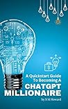 A Quickstart Guide To Becoming A ChatGPT Millionaire by S M Howard