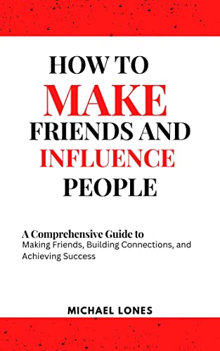 HOW TO MAKE FRIENDS AND INFLUENCE PEOPLE: A Comprehensive Guide to Making Friends, Building Connections, and Achieving Success (Kindle Edition)