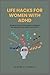 Life Hacks for women with ADHD: Simple Life Hacks and Techniques to Effectively Managing and Living a Better Life with ADHD
