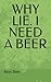 WHY LIE. I NEED A BEER by Kevin Slater