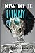 HOW TO BE FUNNY: HOW TO BE ...