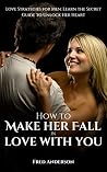 HOW TO MAKE HER FALL IN LOVE WITH YOU: Love Strategies for Men: Learn the Secret Guide to Unlock Her Heart HOW TO MAKE HER FALL IN LOVE WITH YOU: Love Strategies for Men: Learn the Secret Guide to Unlock Her Heart