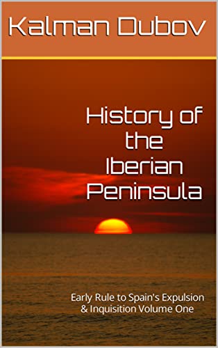 History of the Iberian Peninsula : Early Rule to Spain's Expulsion & Inquisition Volume One (Kindle Edition)