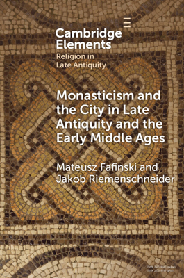 Monasticism and the City in Late Antiquity and the Early Middle Ages (Elements in Religion in Late Antiquity)