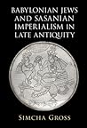 Babylonian Jews and Sasanian Imperialism in Late Antiquity by Simcha Gross