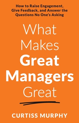 What Makes Great Managers Great: How to Raise Engagement, Give Feedback, and Answer the Questions No One’s Asking