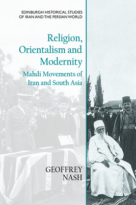 Religion, Orientalism and Modernity: Mahdi Movements of Iran and South Asia (Edinburgh Historical Studies of Iran and the Persian World)