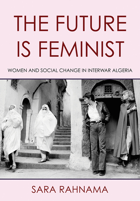 The Future Is Feminist: Women and Social Change in Interwar Algeria (Hardcover)