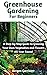 Greenhouse Gardening For Beginners: A Step-by-Step Guide to Growing Your Own Vegetables and Flowers All Year Round