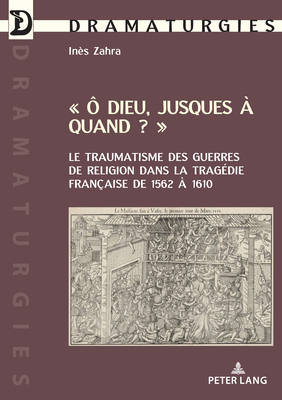 « Ô Dieu jusques à quand ? »: Le traumatisme des guerres de Religion dans la tragédie française de 1562 à 1610 (Dramaturgies: Textes, Cultures et ... and Performances, 43) (French Edition)