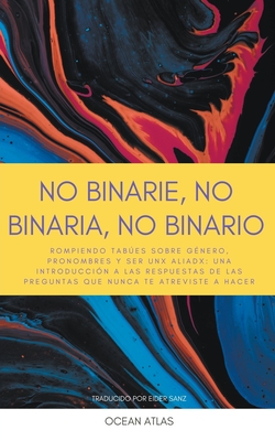No Binarie, No Binaria, No Binario: Rompiendo tabúes sobre género, pronombres y ser unx aliadx: una introducción a las respuestas de las preguntas que ... a hacer (Nonbinary Books) (Spanish Edition)