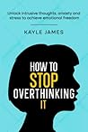 How to stop overthinking it: Unlock intrusive thoughts, anxiety and stress to achieve emotional freedom.