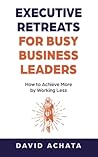 Executive Retreats for Busy Business Leaders: How to Achieve More by Working Less