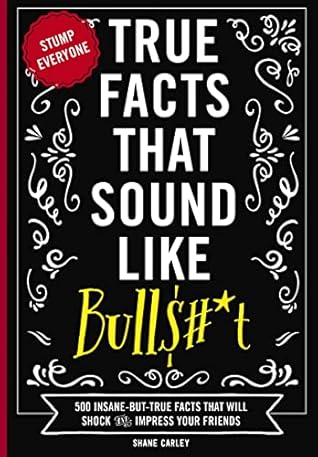 True Facts That Sound Like Bull$#*t: 500 Insane-But-True Facts That Will Shock and Impress Your Friends (Mind-Blowing True Facts)