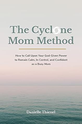 The Cyclone Mom Method- How to Call Upon Your God-Given Power to Remain Calm, In Control, and Confident as a Busy Mom