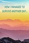 How I Managed to Survive Another Day...: Journal How I Managed to Survive Another Day...: Journal