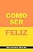 COMO SER FELIZ: UNA GUIA BA...
