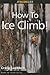 How to Climb: How to Ice Climb! (How To Climb Series)