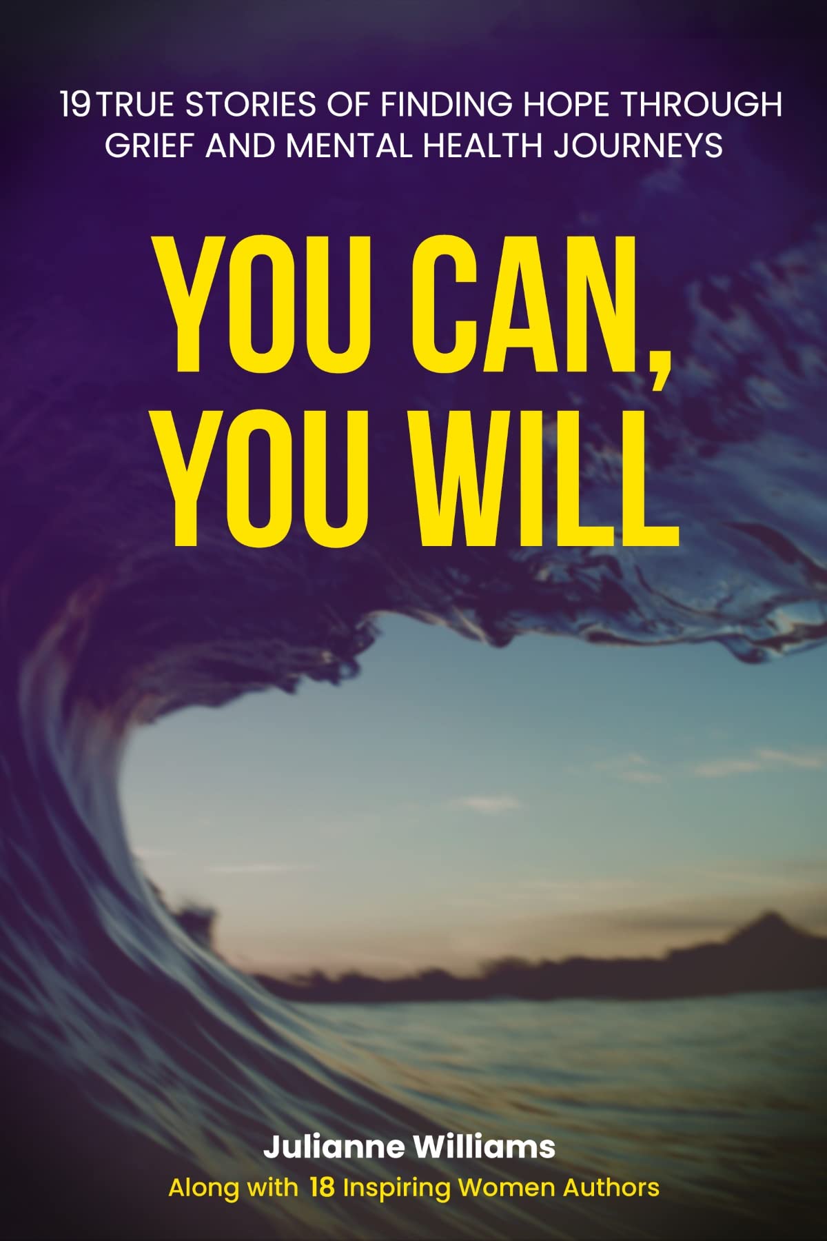 YOU CAN, YOU WILL: 19 TRUE STORIES OF FINDING HOPE THROUGH GRIEF AND MENTAL HEALTH JOURNEYS (Kindle Edition)
