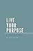 Live Your Purpose : A Three Step Model (Live Your Purpose: A Three Step Model)