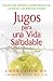 Jugos para una vida saludable: Una guia para obtener el maximo beneficio de las frutas y los vegetales frescos