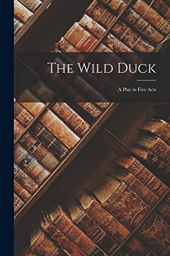 The Wild Duck: A Play in Five Acts