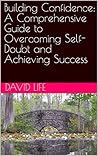 Building Confidence: A Comprehensive Guide to Overcoming Self-Doubt and Achieving Success